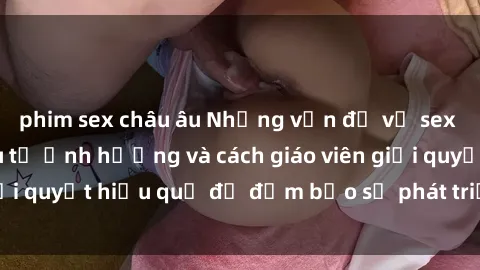 phim sex châu âu Những vấn đề về sex học sinh: Các yếu tố ảnh hưởng và cách giáo viên giải quyết hiệu quả để đảm bảo sự phát triển toàn diện.