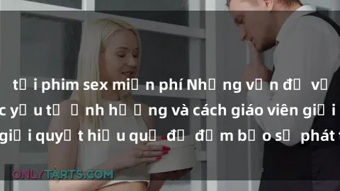 tải phim sex miễn phí Những vấn đề về sex học sinh: Các yếu tố ảnh hưởng và cách giáo viên giải quyết hiệu quả để đảm bảo sự phát triển toàn diện.