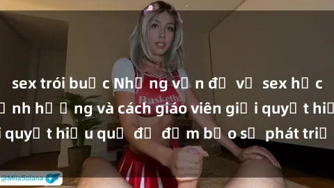 sex trói buộc Những vấn đề về sex học sinh: Các yếu tố ảnh hưởng và cách giáo viên giải quyết hiệu quả để đảm bảo sự phát triển toàn diện.