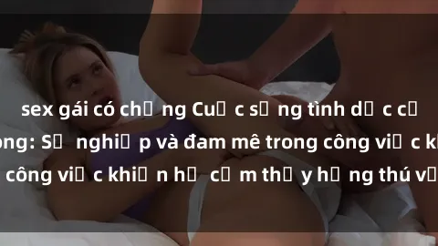 sex gái có chồng Cuộc sống tình dục của nhân viên văn phòng: Sự nghiệp và đam mê trong công việc khiến họ cảm thấy hứng thú với tình dục?