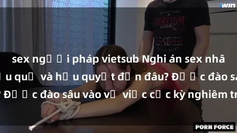 sex người pháp vietsub Nghi án sex nhân viên nhà hàng: Hậu quả và hậu quyết đến đâu? Được đào sâu vào vụ việc cực kỳ nghiêm trọng này.