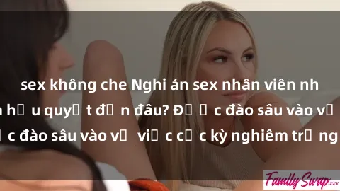 sex không che Nghi án sex nhân viên nhà hàng: Hậu quả và hậu quyết đến đâu? Được đào sâu vào vụ việc cực kỳ nghiêm trọng này.