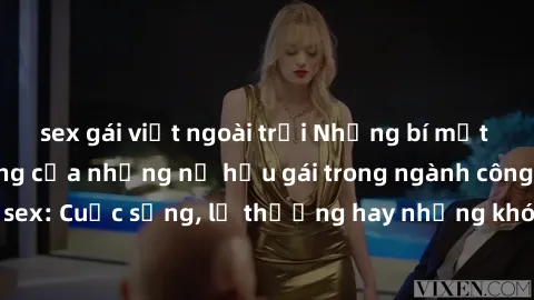 sex gái việt ngoài trời Những bí mật đằng sau cuộc sống của những nữ hầu gái trong ngành công nghiệp sex: Cuộc sống, lẽ thường hay những khó khăn mà họ phải đối mặt.