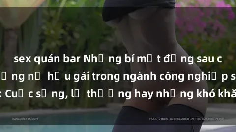 sex quán bar Những bí mật đằng sau cuộc sống của những nữ hầu gái trong ngành công nghiệp sex: Cuộc sống, lẽ thường hay những khó khăn mà họ phải đối mặt.