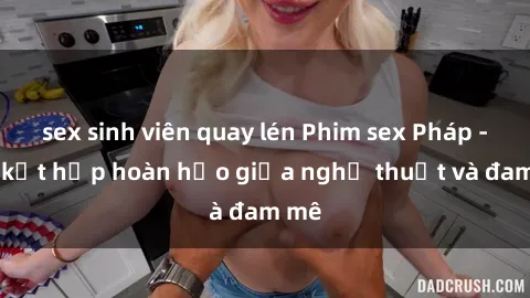 sex sinh viên quay lén Phim sex Pháp - Sự kết hợp hoàn hảo giữa nghệ thuật và đam mê