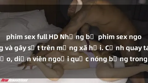 phim sex full HD Những bộ phim sex ngoại quốc nổi tiếng và gây sốt trên mạng xã hội. Cảnh quay táo bạo, diễn viên ngoại quốc nóng bỏng trong các tác phẩm đỉnh cao.