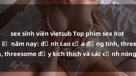 sex sinh viên vietsub Top phim sex hot nhất không thể bỏ lỡ năm nay: đỉnh cao của đồng tính, threesome đầy kích thích và các cảnh nóng đang gây sốt!