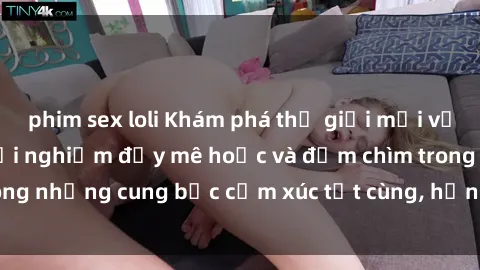 phim sex loli Khám phá thế giới mới với sex người lớn: trải nghiệm đầy mê hoặc và đắm chìm trong những cung bậc cảm xúc tột cùng, hứng khởi và cuốn hút.