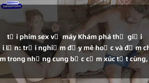 tải phim sex về máy Khám phá thế giới mới với sex người lớn: trải nghiệm đầy mê hoặc và đắm chìm trong những cung bậc cảm xúc tột cùng, hứng khởi và cuốn hút.