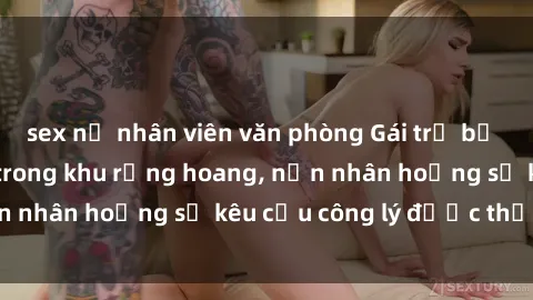 sex nữ nhân viên văn phòng Gái trẻ bị hiếp dâm bạo lực trong khu rừng hoang, nạn nhân hoảng sợ kêu cầu công lý được thực thi