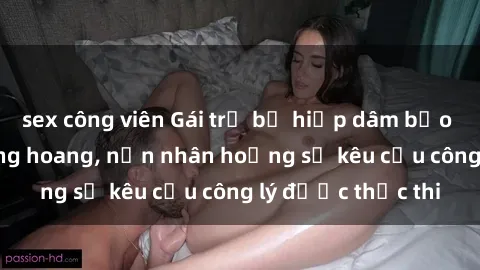 sex công viên Gái trẻ bị hiếp dâm bạo lực trong khu rừng hoang, nạn nhân hoảng sợ kêu cầu công lý được thực thi