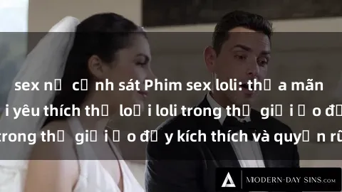 sex nữ cảnh sát Phim sex loli: thỏa mãn đam mê của người yêu thích thể loại loli trong thế giới ảo đầy kích thích và quyến rũ.