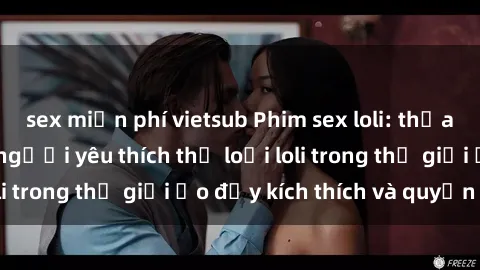 sex miễn phí vietsub Phim sex loli: thỏa mãn đam mê của người yêu thích thể loại loli trong thế giới ảo đầy kích thích và quyến rũ.