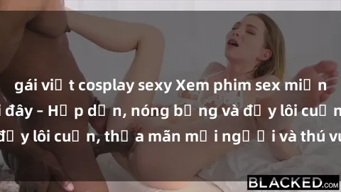 gái việt cosplay sexy Xem phim sex miễn phí online ngay tại đây – Hấp dẫn, nóng bỏng và đầy lôi cuốn, thỏa mãn mọi người và thú vui của bạn!