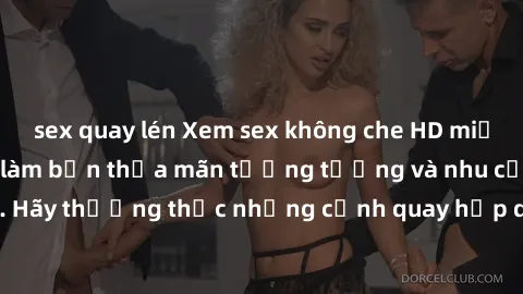 sex quay lén Xem sex không che HD miễn phí đảm bảo sẽ làm bạn thỏa mãn tưởng tượng và nhu cầu tình dục. Hãy thưởng thức những cảnh quay hấp dẫn và mãnh liệt ngay bây giờ!
