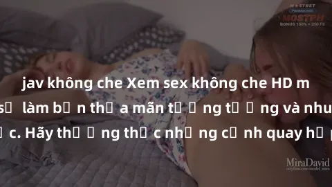 jav không che Xem sex không che HD miễn phí đảm bảo sẽ làm bạn thỏa mãn tưởng tượng và nhu cầu tình dục. Hãy thưởng thức những cảnh quay hấp dẫn và mãnh liệt ngay bây giờ!