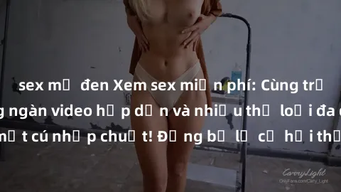sex mỹ đen Xem sex miễn phí: Cùng trải nghiệm với hàng ngàn video hấp dẫn và nhiều thể loại đa dạng chỉ trong một cú nhấp chuột! Đừng bỏ lỡ cơ hội thưởng thức tuyệt vời này ngay hôm nay!