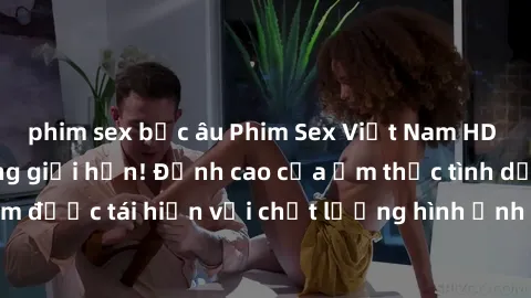 phim sex bắc âu Phim Sex Việt Nam HD - Xem ngay và không giới hạn! Đỉnh cao của ẩm thực tình dục Việt Nam được tái hiện với chất lượng hình ảnh sắc nét. Hãy thưởng thức ngay!