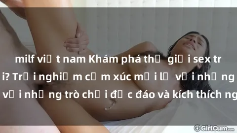 milf việt nam Khám phá thế giới sex trực tuyến: Hơn tuổi? Trải nghiệm cảm xúc mới lạ với những trò chơi độc đáo và kích thích người lớn