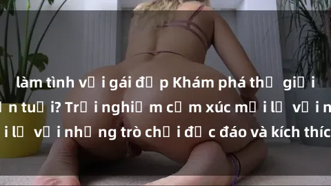 làm tình với gái đẹp Khám phá thế giới sex trực tuyến: Hơn tuổi? Trải nghiệm cảm xúc mới lạ với những trò chơi độc đáo và kích thích người lớn