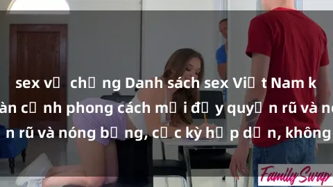sex vợ chồng Danh sách sex Việt Nam không che - Ảnh toàn cảnh phong cách mới đầy quyến rũ và nóng bỏng, cực kỳ hấp dẫn, không thể bỏ qua!