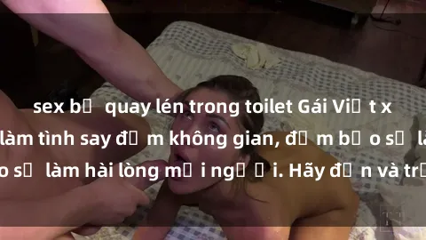 sex bị quay lén trong toilet Gái Việt xinh đẹp, nồng nàn làm tình say đắm không gian, đảm bảo sẽ làm hài lòng mọi người. Hãy đến và trải nghiệm ngay!