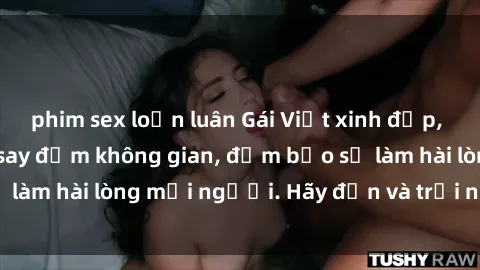 phim sex loạn luân Gái Việt xinh đẹp, nồng nàn làm tình say đắm không gian, đảm bảo sẽ làm hài lòng mọi người. Hãy đến và trải nghiệm ngay!