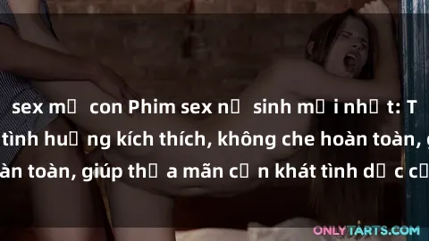sex mẹ con Phim sex nữ sinh mới nhất: Trải nghiệm nhiều tình huống kích thích, không che hoàn toàn, giúp thỏa mãn cơn khát tình dục của các bạn trẻ