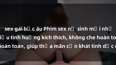 sex gái bắc âu Phim sex nữ sinh mới nhất: Trải nghiệm nhiều tình huống kích thích, không che hoàn toàn, giúp thỏa mãn cơn khát tình dục của các bạn trẻ