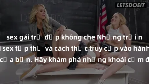 sex gái trẻ đẹp không che Những trải nghiệm mới lạ với sex tập thể và cách thức truy cập vào hành lang đam mê của bạn. Hãy khám phá những khoái cảm đầy kích thích với tập thể hấp dẫn!