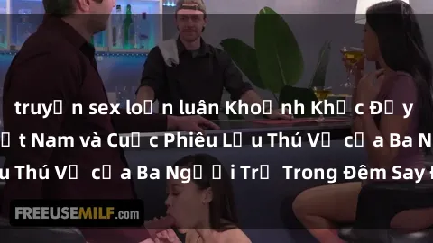 truyện sex loạn luân Khoảnh Khắc Đầy Kịch Tính: Sex  Việt Nam và Cuộc Phiêu Lưu Thú Vị của Ba Người Trẻ Trong Đêm Say Đắm