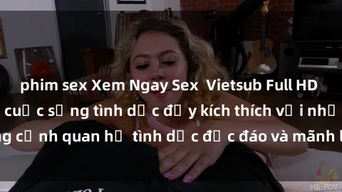 phim sex Xem Ngay Sex  Vietsub Full HD - Cùng trải nghiệm cuộc sống tình dục đầy kích thích với những cảnh quan hệ tình dục độc đáo và mãnh liệt trong bộ phim này!