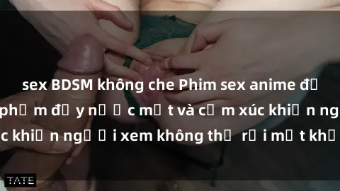 sex BDSM không che Phim sex anime đỉnh cao: Những tác phẩm đầy nước mắt và cảm xúc khiến người xem không thể rời mắt khỏi màn hình