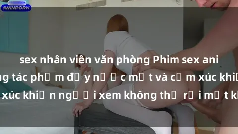 sex nhân viên văn phòng Phim sex anime đỉnh cao: Những tác phẩm đầy nước mắt và cảm xúc khiến người xem không thể rời mắt khỏi màn hình