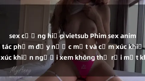 sex cưỡng hiếp vietsub Phim sex anime đỉnh cao: Những tác phẩm đầy nước mắt và cảm xúc khiến người xem không thể rời mắt khỏi màn hình