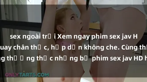 sex ngoài trời Xem ngay phim sex jav HD với những cảnh quay chân thực, hấp dẫn không che. Cùng thưởng thức những bộ phim sex jav HD hot nhất hiện nay!
