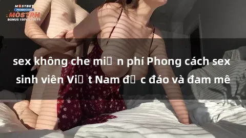 sex không che miễn phí Phong cách sex sinh viên Việt Nam độc đáo và đam mê